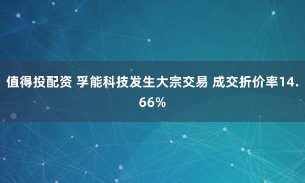 值得投配资 孚能科技发生大宗交易 成交折价率14.66%