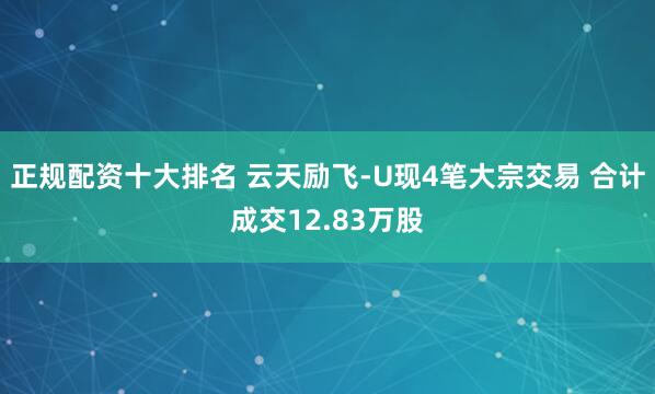 正规配资十大排名 云天励飞-U现4笔大宗交易 合计成交12.83万股