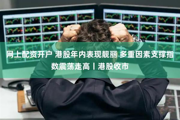 网上配资开户 港股年内表现靓丽 多重因素支撑指数震荡走高丨港股收市