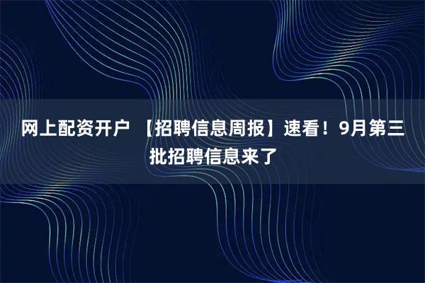 网上配资开户 【招聘信息周报】速看！9月第三批招聘信息来了