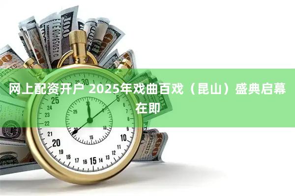 网上配资开户 2025年戏曲百戏(昆山)盛典启幕在即