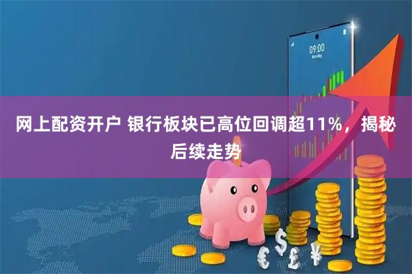 网上配资开户 银行板块已高位回调超11%，揭秘后续走势