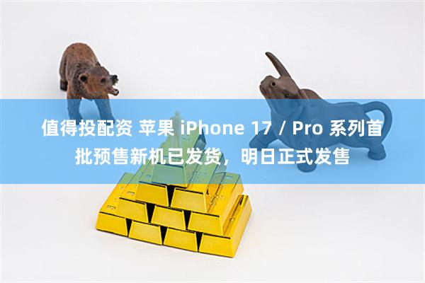 值得投配资 苹果 iPhone 17 / Pro 系列首批预售新机已发货，明日正式发售