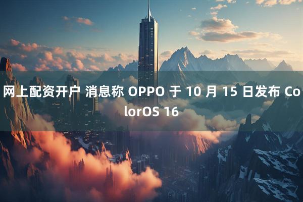 网上配资开户 消息称 OPPO 于 10 月 15 日发布 ColorOS 16