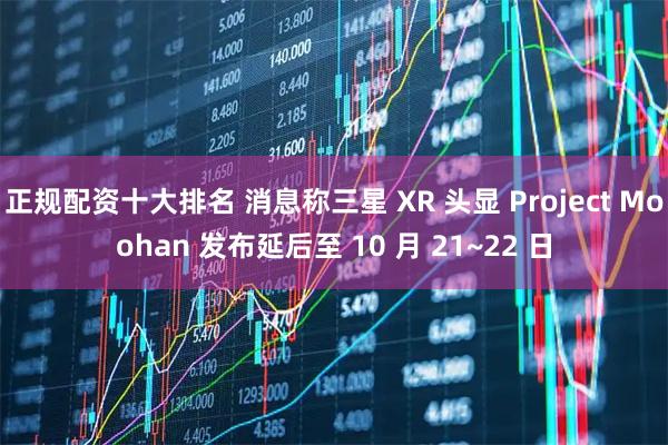 正规配资十大排名 消息称三星 XR 头显 Project Moohan 发布延后至 10 月 21~22 日