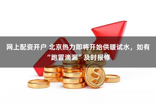 网上配资开户 北京热力即将开始供暖试水，如有“跑冒滴漏”及时报修