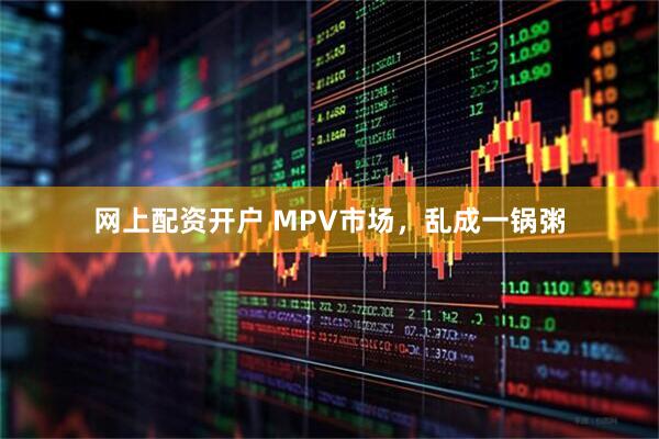 网上配资开户 MPV市场，乱成一锅粥