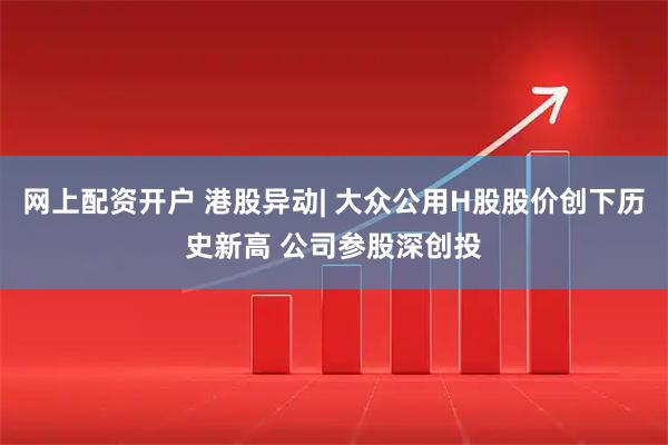 网上配资开户 港股异动| 大众公用H股股价创下历史新高 公司参股深创投