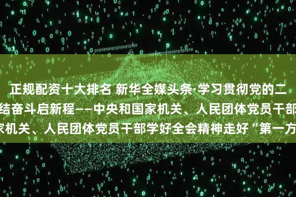 正规配资十大排名 新华全媒头条·学习贯彻党的二十届四中全会精神 | 团结奋斗启新程——中央和国家机关、人民团体党员干部学好全会精神走好“第一方阵”