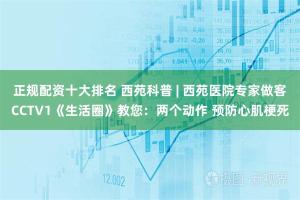 正规配资十大排名 西苑科普 | 西苑医院专家做客CCTV1《生活圈》教您：两个动作 预防心肌梗死