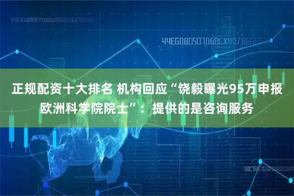 正规配资十大排名 机构回应“饶毅曝光95万申报欧洲科学院院士”：提供的是咨询服务