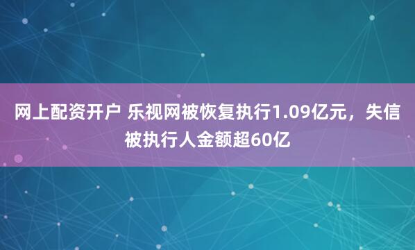网上配资开户 乐视网被恢复执行1.09亿元，失信被执行人金额超60亿