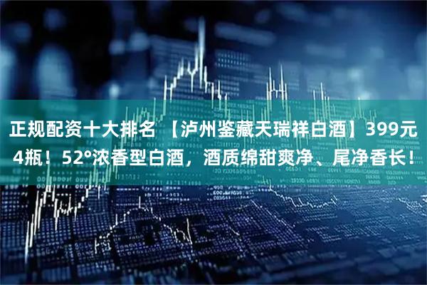 正规配资十大排名 【泸州鉴藏天瑞祥白酒】399元4瓶!52°浓香型白酒,酒质绵甜爽净、尾净香长!