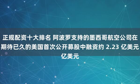 正规配资十大排名 阿波罗支持的墨西哥航空公司在期待已久的美国首次公开募股中融资约 2.23 亿美元