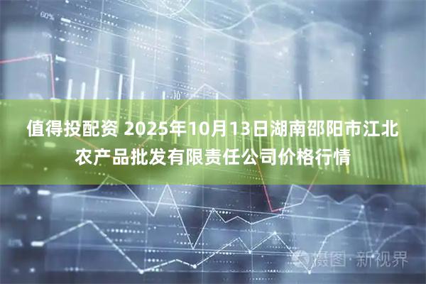 值得投配资 2025年10月13日湖南邵阳市江北农产品批发有限责任公司价格行情