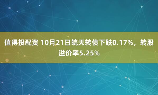 值得投配资 10月21日皖天转债下跌0.17%，转股溢价率5.25%