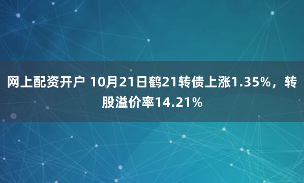 网上配资开户 10月21日鹤21转债上涨1.35%，转股溢价率14.21%