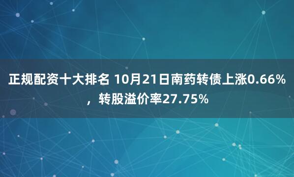 正规配资十大排名 10月21日南药转债上涨0.66%，转股溢价率27.75%