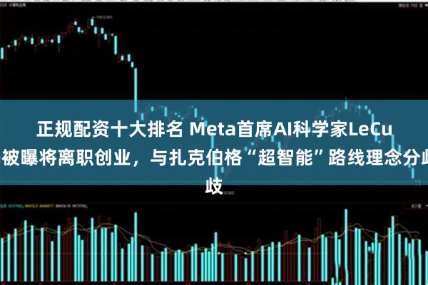 正规配资十大排名 Meta首席AI科学家LeCun被曝将离职创业，与扎克伯格“超智能”路线理念分歧
