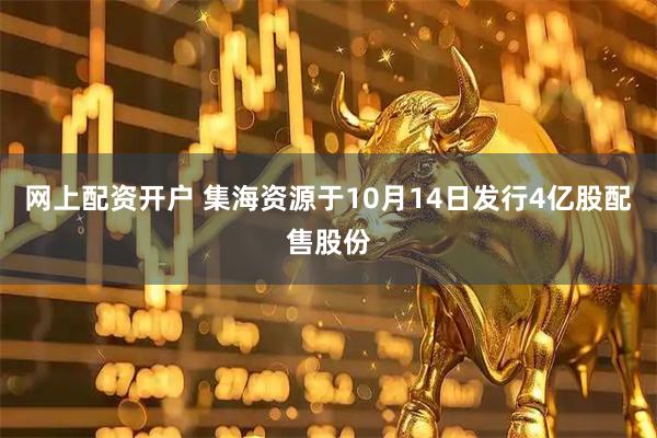 网上配资开户 集海资源于10月14日发行4亿股配售股份