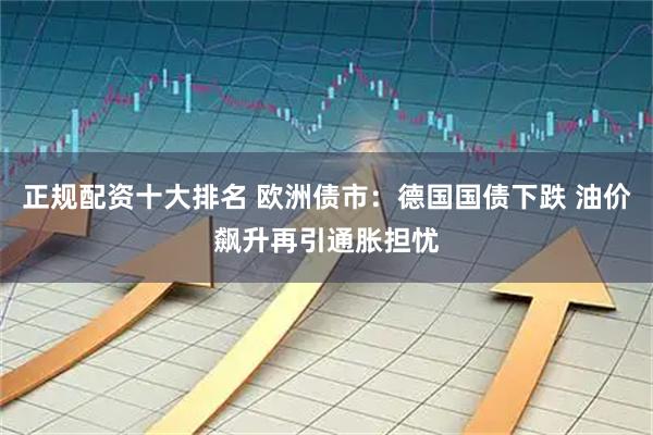 正规配资十大排名 欧洲债市：德国国债下跌 油价飙升再引通胀担忧