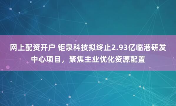 网上配资开户 钜泉科技拟终止2.93亿临港研发中心项目，聚焦主业优化资源配置