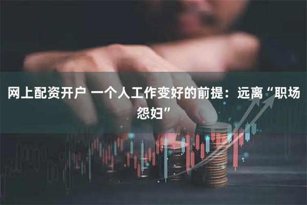 网上配资开户 一个人工作变好的前提：远离“职场怨妇”