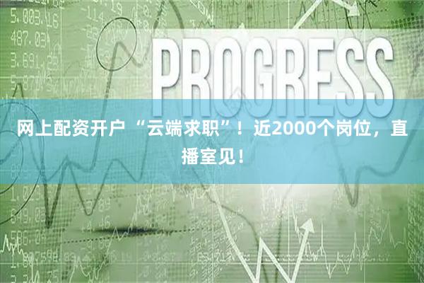 网上配资开户 “云端求职”！近2000个岗位，直播室见！