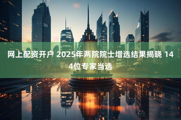 网上配资开户 2025年两院院士增选结果揭晓 144位专家当选