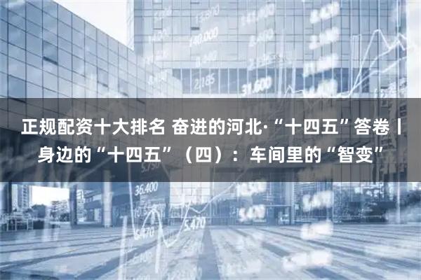 正规配资十大排名 奋进的河北·“十四五”答卷丨身边的“十四五”（四）：车间里的“智变”