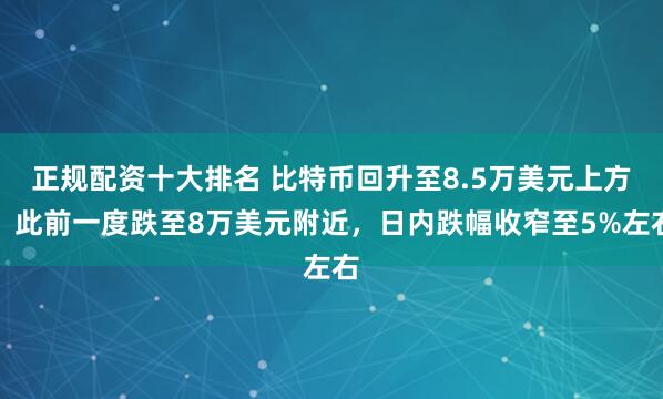 正规配资十大排名 比特币回升至8.5万美元上方，此前一度跌至8万美元附近，日内跌幅收窄至5%左右