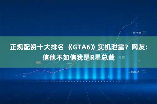 正规配资十大排名 《GTA6》实机泄露？网友：信他不如信我是R星总裁