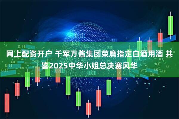 网上配资开户 千军万酱集团荣膺指定白酒用酒 共鉴2025中华小姐总决赛风华
