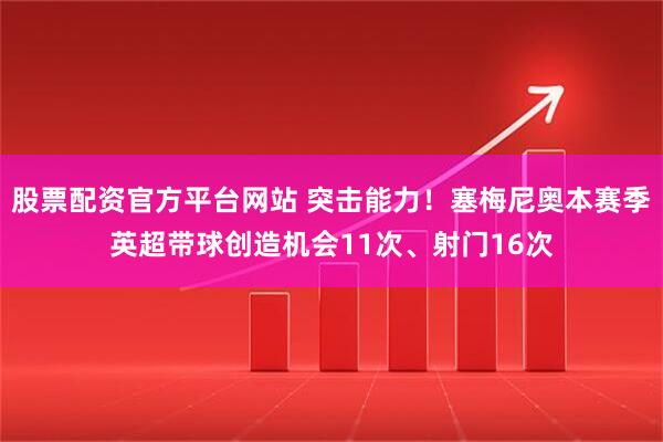 股票配资官方平台网站 突击能力！塞梅尼奥本赛季英超带球创造机会11次、射门16次