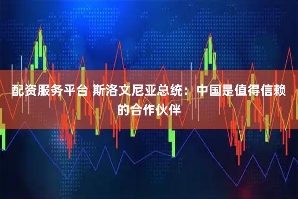 配资服务平台 斯洛文尼亚总统：中国是值得信赖的合作伙伴
