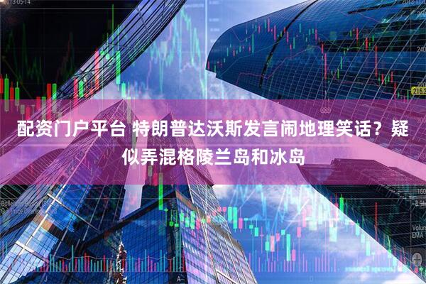 配资门户平台 特朗普达沃斯发言闹地理笑话？疑似弄混格陵兰岛和冰岛