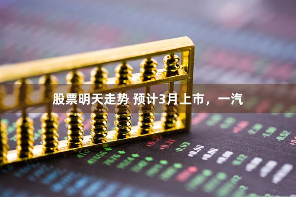 股票明天走势 预计3月上市，一汽