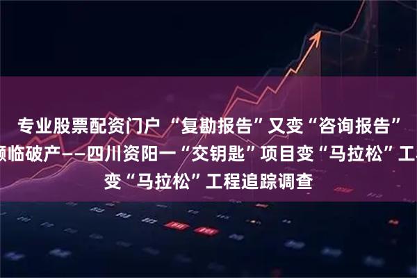 专业股票配资门户 “复勘报告”又变“咨询报告” 涉事企业濒临破产——四川资阳一“交钥匙”项目变“马拉松”工程追踪调查