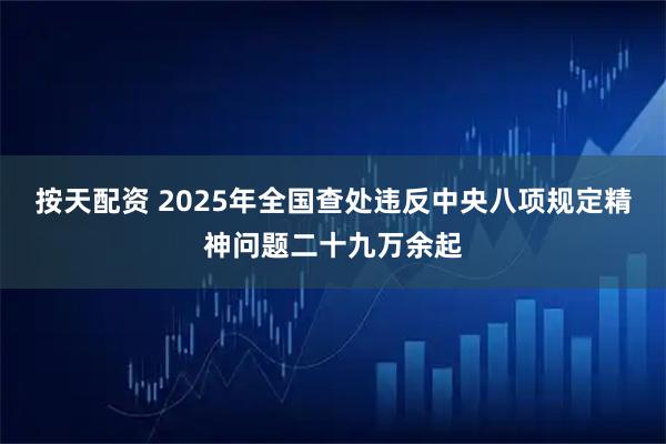 按天配资 2025年全国查处违反中央八项规定精神问题二十九万余起