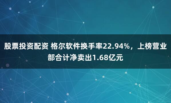 股票投资配资 格尔软件换手率22.94%，上榜营业部合计净卖出1.68亿元