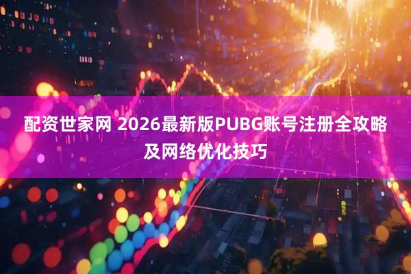 配资世家网 2026最新版PUBG账号注册全攻略及网络优化技巧