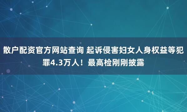 散户配资官方网站查询 起诉侵害妇女人身权益等犯罪4.3万人！最高检刚刚披露