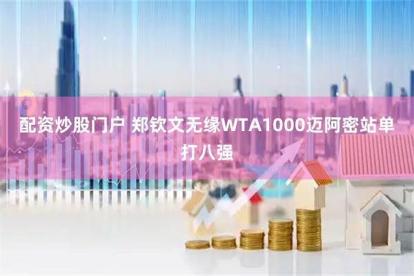 配资炒股门户 郑钦文无缘WTA1000迈阿密站单打八强