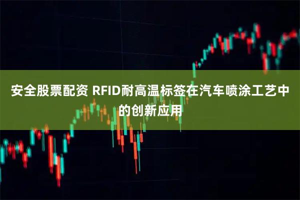 安全股票配资 RFID耐高温标签在汽车喷涂工艺中的创新应用