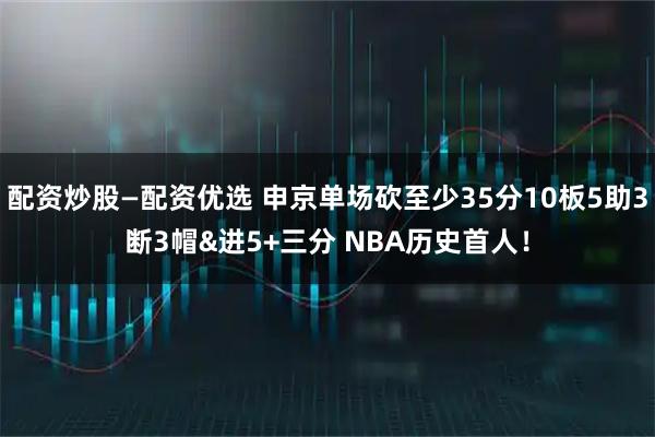 配资炒股—配资优选 申京单场砍至少35分10板5助3断3帽&进5+三分 NBA历史首人！