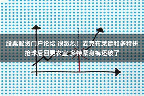 股票配资门户论坛 很激烈！麦克布莱德和多特拼抢球后回更衣室 多特紧身裤还破了