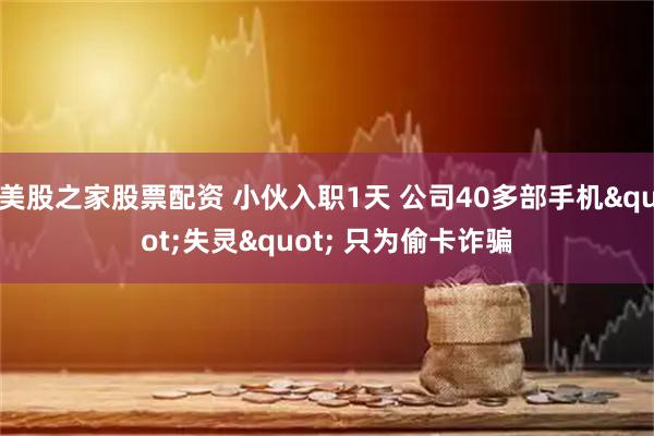 美股之家股票配资 小伙入职1天 公司40多部手机"失灵" 只为偷卡诈骗