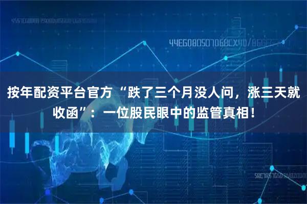 按年配资平台官方 “跌了三个月没人问，涨三天就收函”：一位股民眼中的监管真相！