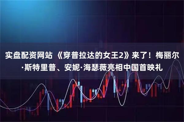 实盘配资网站 《穿普拉达的女王2》来了！梅丽尔·斯特里普、安妮·海瑟薇亮相中国首映礼