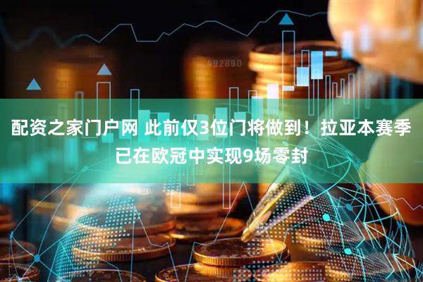 配资之家门户网 此前仅3位门将做到！拉亚本赛季已在欧冠中实现9场零封